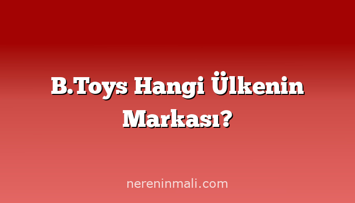B.Toys Hangi Ülkenin Markası?
