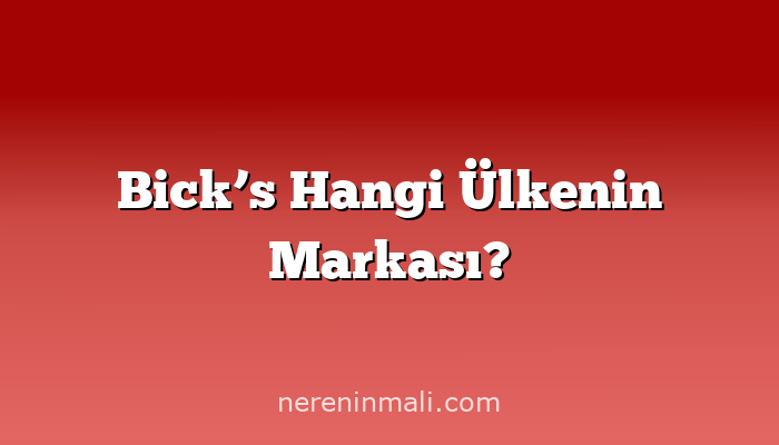 Bick’s Hangi Ülkenin Markası?