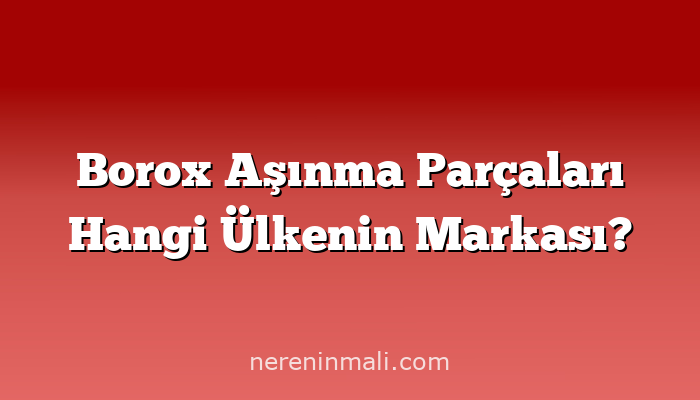 Borox Aşınma Parçaları Hangi Ülkenin Markası?