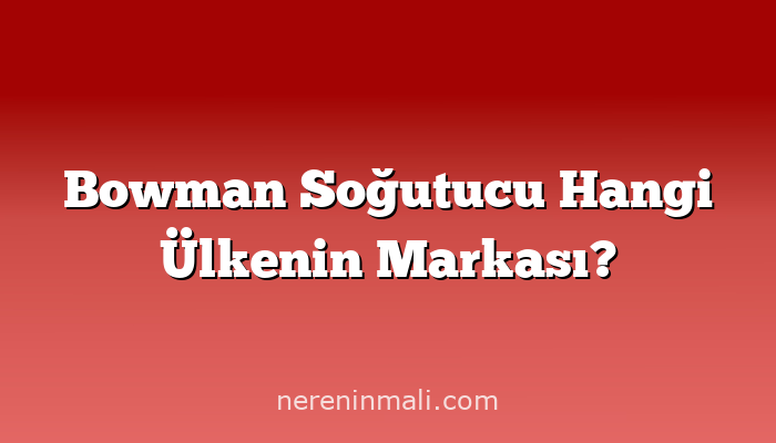 Bowman Soğutucu Hangi Ülkenin Markası?