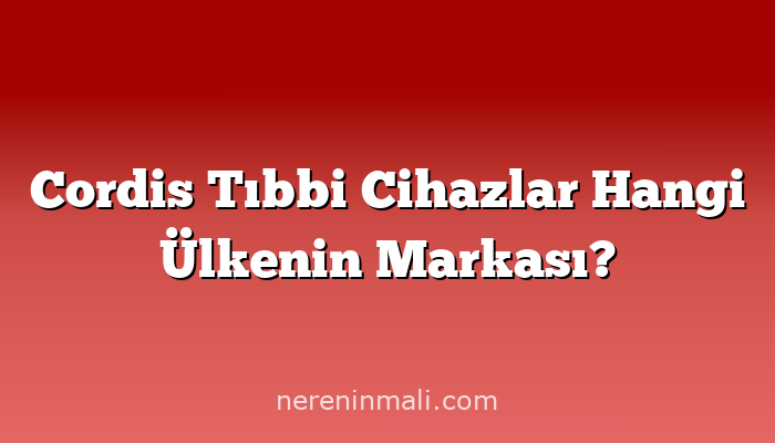 Cordis Tıbbi Cihazlar Hangi Ülkenin Markası?