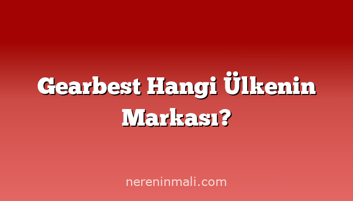 Gearbest Hangi Ülkenin Markası?