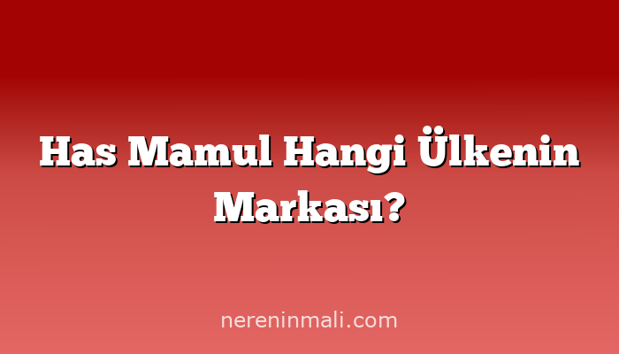 Has Mamul Hangi Ülkenin Markası?