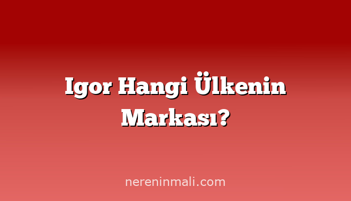 Igor Hangi Ülkenin Markası?