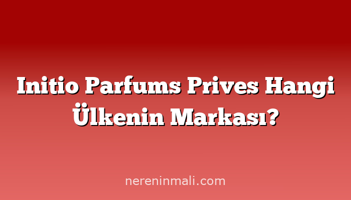 Initio Parfums Prives Hangi Ülkenin Markası?