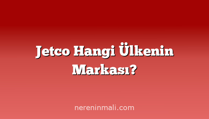 Jetco Hangi Ülkenin Markası?