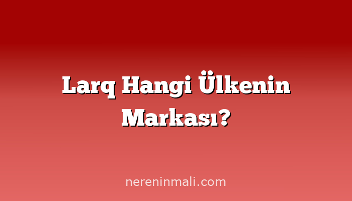 Larq Hangi Ülkenin Markası?