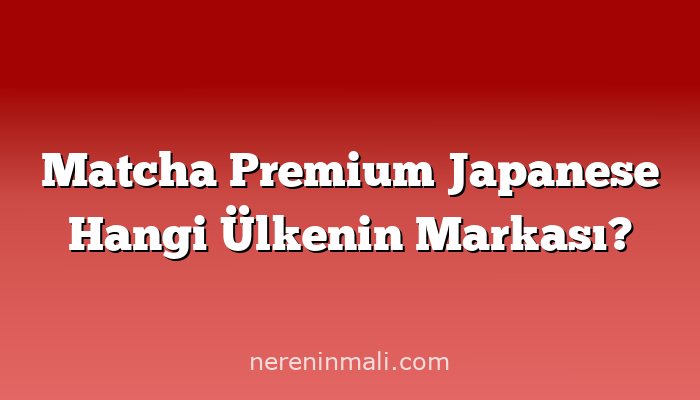 Matcha Premium Japanese Hangi Ülkenin Markası?