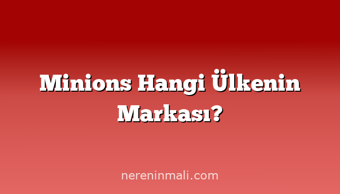 Minions Hangi Ülkenin Markası?