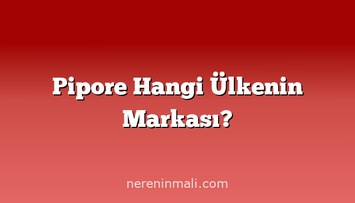 Pipore Hangi Ülkenin Markası?