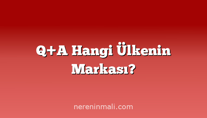 Q+A Hangi Ülkenin Markası?