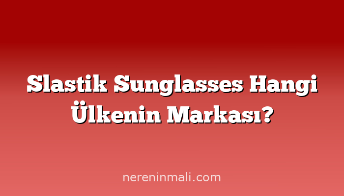 Slastik Sunglasses Hangi Ülkenin Markası?