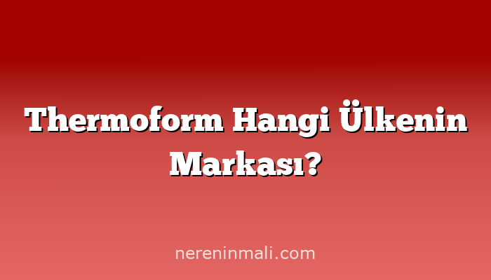 Thermoform Hangi Ülkenin Markası?