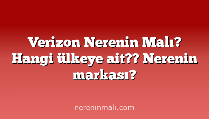 Verizon Nerenin Malı? Hangi ülkeye ait?? Nerenin markası?
