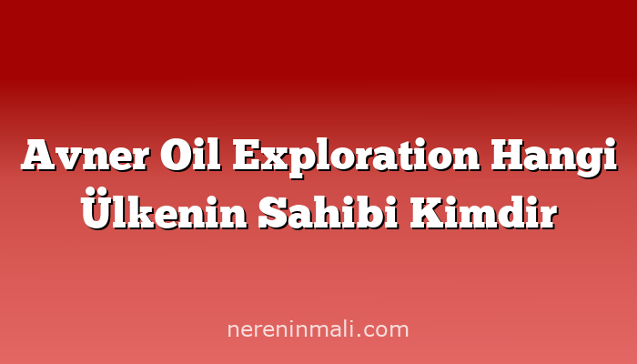 Avner Oil Exploration Hangi Ülkenin Sahibi Kimdir