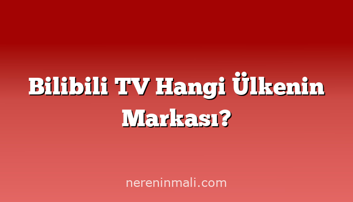 Bilibili TV Hangi Ülkenin Markası?