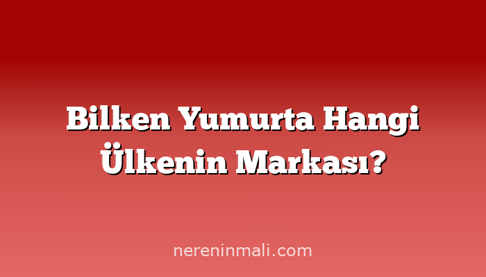 Bilken Yumurta Hangi Ülkenin Markası?