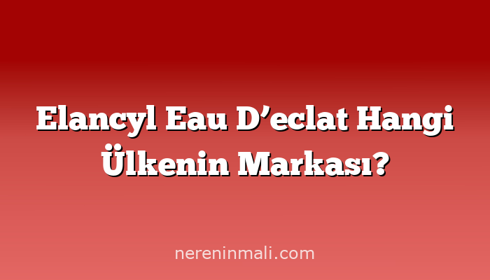 Elancyl Eau D’eclat Hangi Ülkenin Markası?