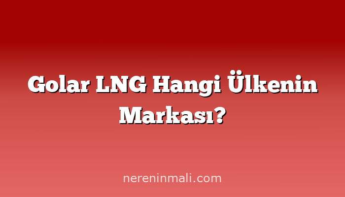 Golar LNG Hangi Ülkenin Markası?