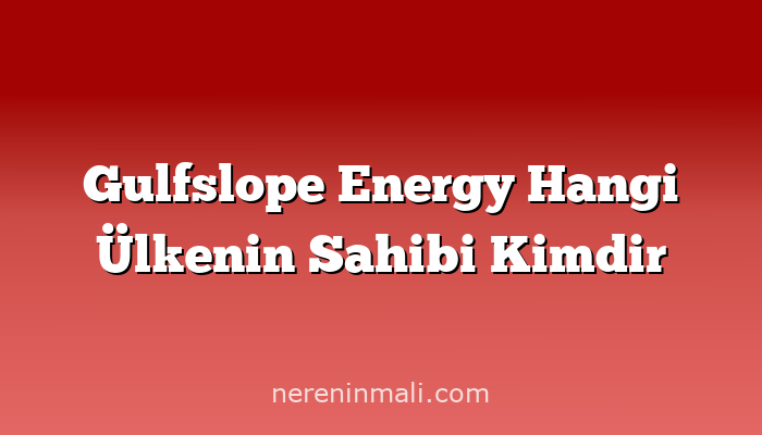 Gulfslope Energy Hangi Ülkenin Sahibi Kimdir