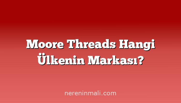 Moore Threads Hangi Ülkenin Markası?