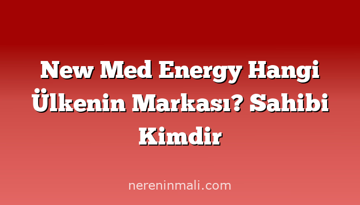 New Med Energy Hangi Ülkenin Markası? Sahibi Kimdir