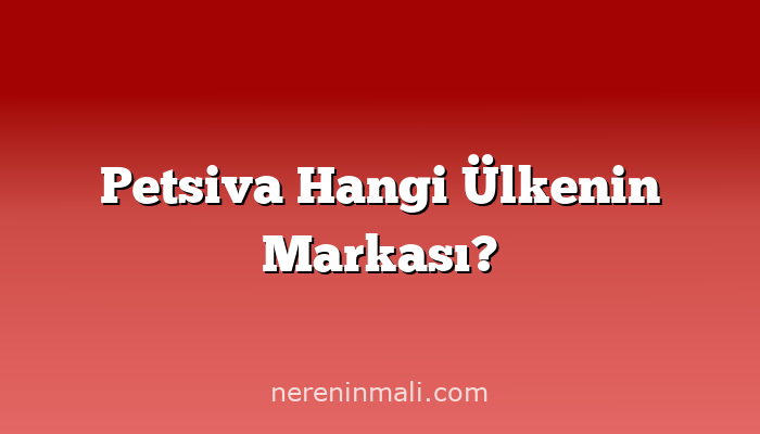 Petsiva Hangi Ülkenin Markası?