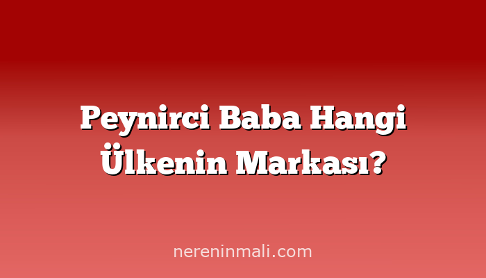 Peynirci Baba Hangi Ülkenin Markası?