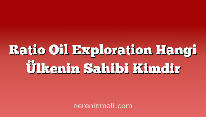 Ratio Oil Exploration Hangi Ülkenin Sahibi Kimdir