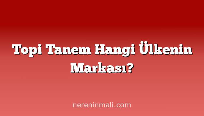 Topi Tanem Hangi Ülkenin Markası?