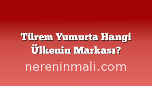 Türem Yumurta Hangi Ülkenin Markası?