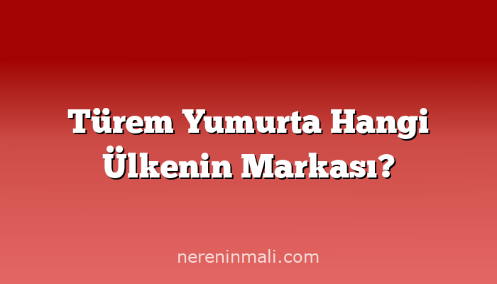 Türem Yumurta Hangi Ülkenin Markası?