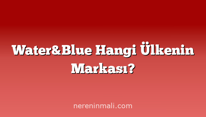 Water&Blue Hangi Ülkenin Markası?