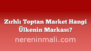 Zırhlı Toptan Market Hangi Ülkenin Markası?