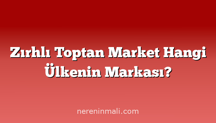 Zırhlı Toptan Market Hangi Ülkenin Markası?