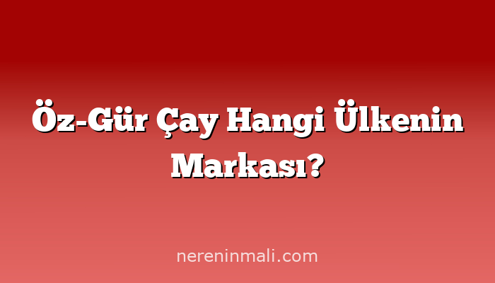 Öz-Gür Çay Hangi Ülkenin Markası?