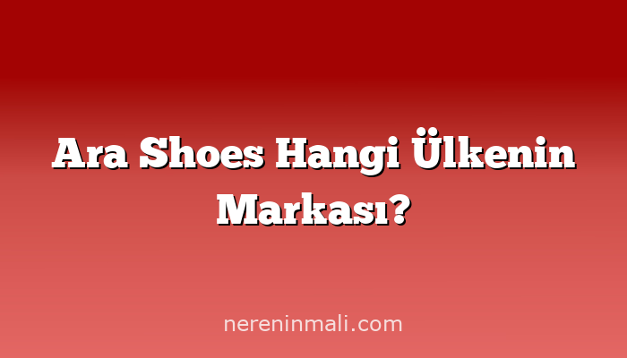 Ara Shoes Hangi Ülkenin Markası?