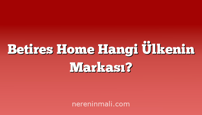 Betires Home Hangi Ülkenin Markası?