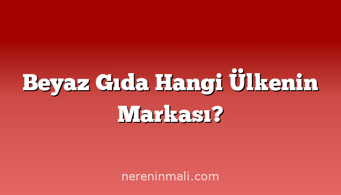 Beyaz Gıda Hangi Ülkenin Markası?