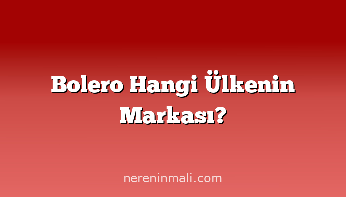 Bolero Hangi Ülkenin Markası?