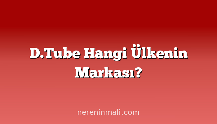 D.Tube Hangi Ülkenin Markası?