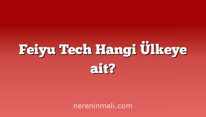 Feiyu Tech Hangi Ülkeye ait?