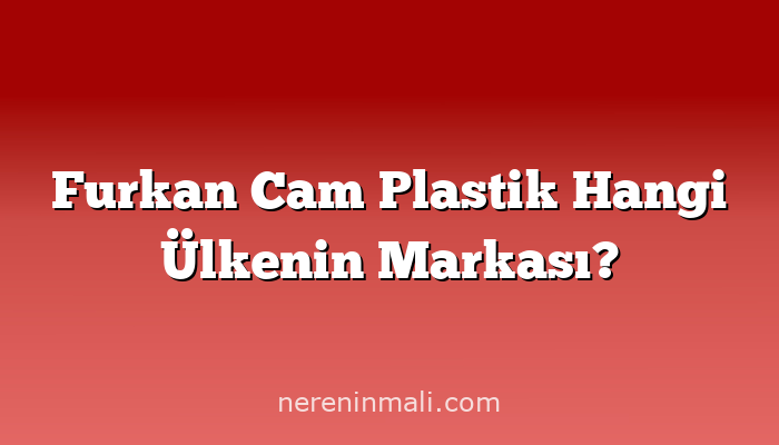 Furkan Cam Plastik Hangi Ülkenin Markası?