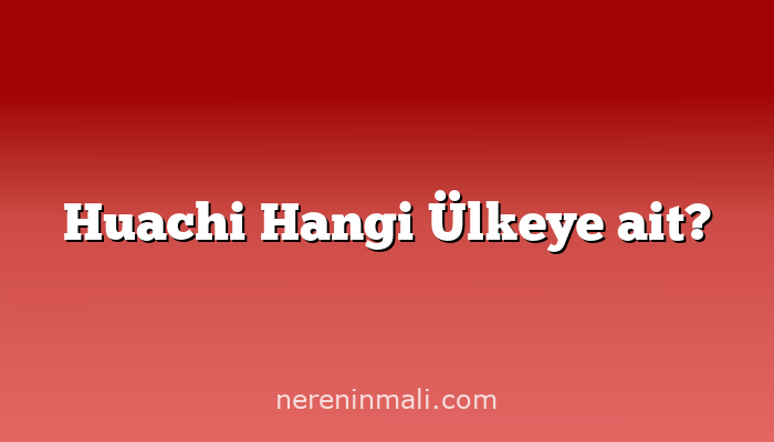 Huachi Hangi Ülkeye ait?