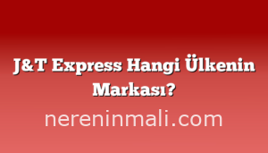 J&T Express Hangi Ülkenin Markası?