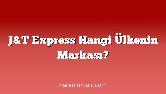 J&T Express Hangi Ülkenin Markası?