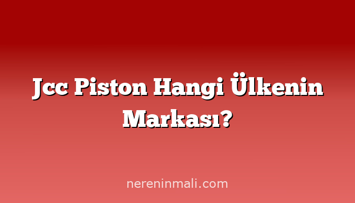 Jcc Piston Hangi Ülkenin Markası?