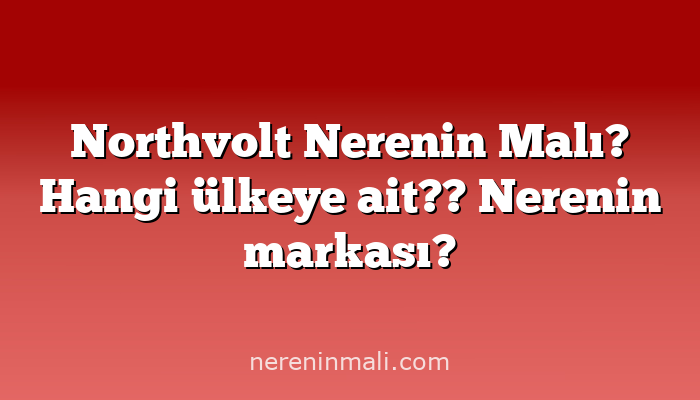 Northvolt Nerenin Malı? Hangi ülkeye ait?? Nerenin markası?