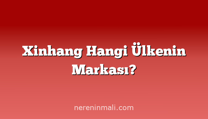 Xinhang Hangi Ülkenin Markası?