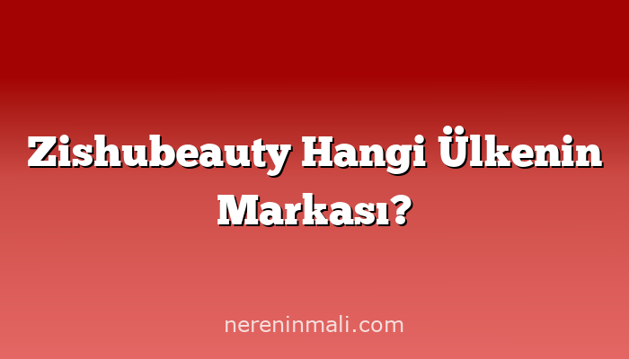 Zishubeauty Hangi Ülkenin Markası?